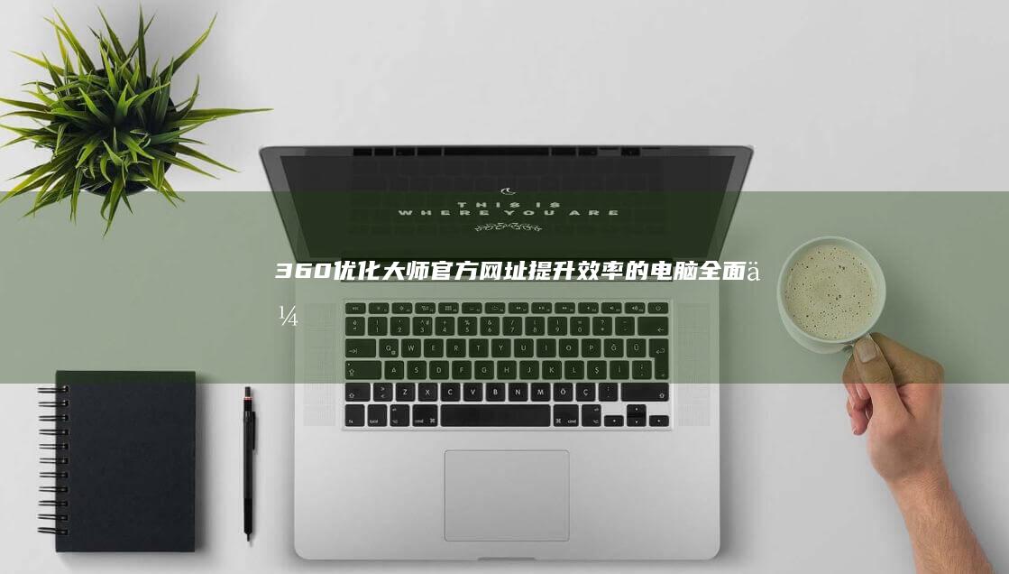 360优化大师官方网址：提升效率的电脑全面优化工具