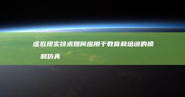 虚拟现实技术如何应用于教育和培训的模拟和仿真？